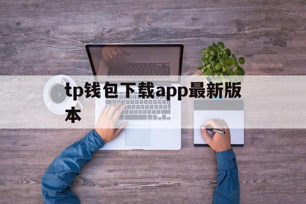 tp钱包下载app最新版本、tp钱包下载app最新版本安全吗