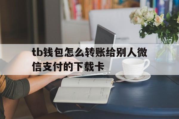 tb钱包怎么转账给别人微信支付的下载卡、tb钱包怎么转账给别人微信支付的下载卡片