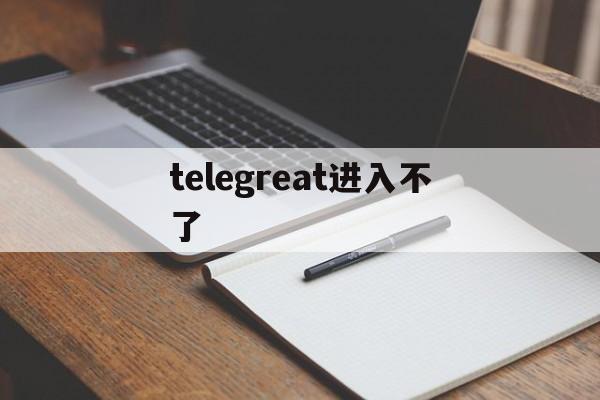 telegreat进入不了、telegram网页版登录入口