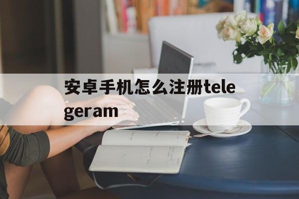 关于安卓手机怎么注册telegeram的信息