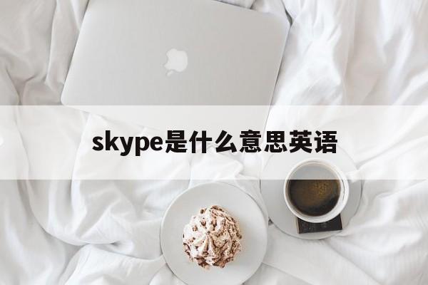 skype是什么意思英语、skype的中文意思是什么