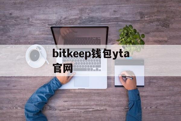 bitkeep钱包yta官网、bitkeep钱包下载最新版本