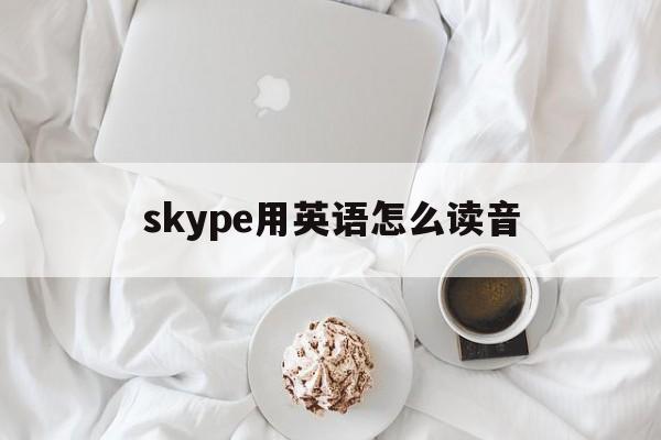 skype用英语怎么读音、skype读音发音英语怎么说