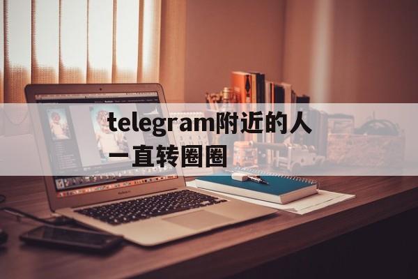 telegram附近的人一直转圈圈的简单介绍