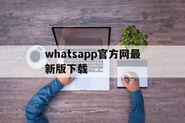 whatsapp官方网最新版下载、whatsapp2021官方网下载