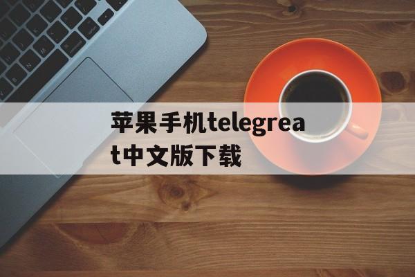 苹果手机telegreat中文版下载、telegreat中文手机版下载ios