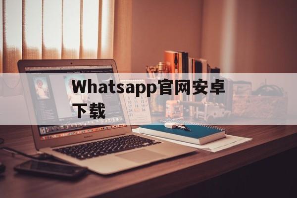 Whatsapp官网安卓下载、whatsapp官方app下载