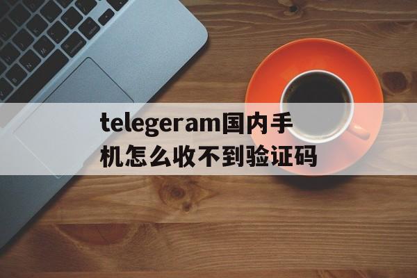 关于telegeram国内手机怎么收不到验证码的信息