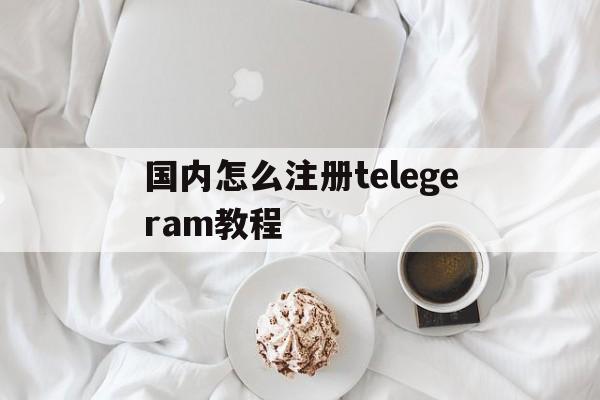 国内怎么注册telegeram教程的简单介绍