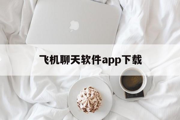 飞机聊天软件app下载、飞机聊天软件app下载怎么注册