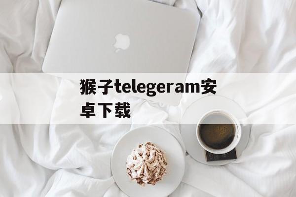 猴子telegeram安卓下载的简单介绍