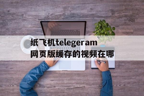 纸飞机telegeram网页版缓存的视频在哪的简单介绍