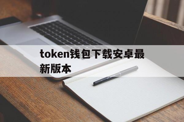 token钱包下载安卓最新版本、tokenim20官网下载钱包