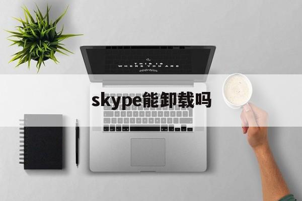 skype能卸载吗、skype可以卸载嘛