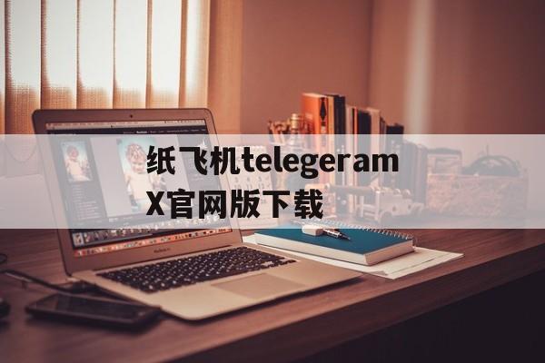 关于纸飞机telegeramX官网版下载的信息