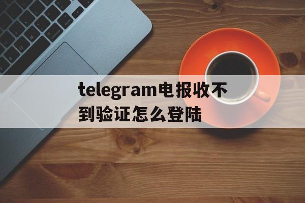 关于telegram电报收不到验证怎么登陆的信息