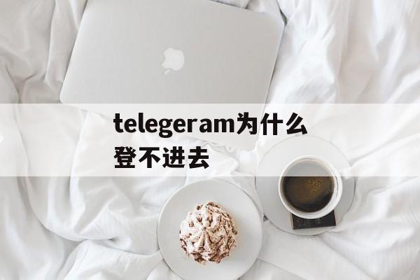 telegeram为什么登不进去的简单介绍