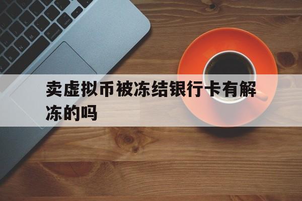 卖虚拟币被冻结银行卡有解冻的吗、卖虚拟币被冻结银行卡有解冻的吗怎么办