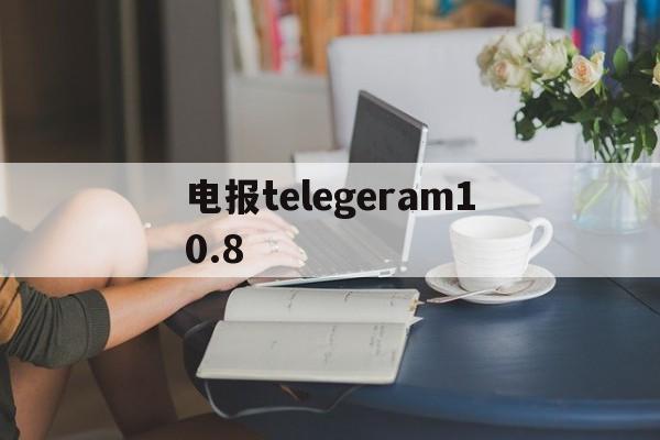 关于电报telegeram10.8的信息