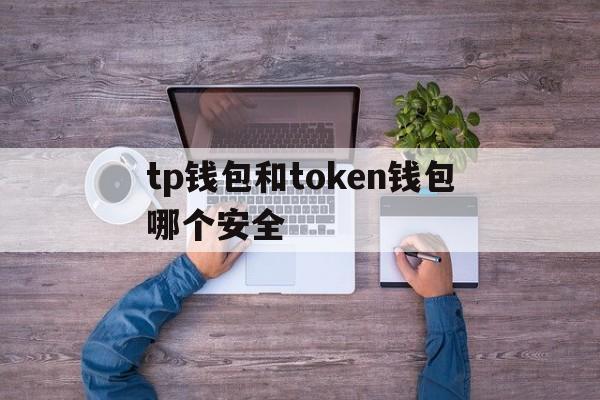 tp钱包和token钱包哪个安全、tp钱包和imtoken钱包哪个好