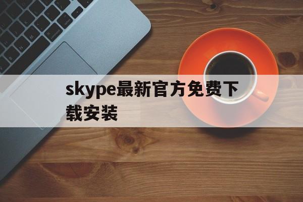 skype最新官方免费下载安装、skype最新官方免费下载安装手机版