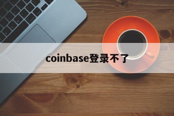 coinbase登录不了、coinbase log in