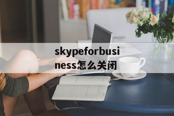 skypeforbusiness怎么关闭、skype for business怎么关闭