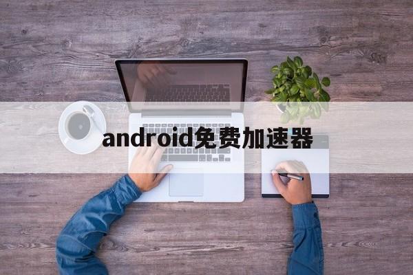 关于android免费加速器的信息