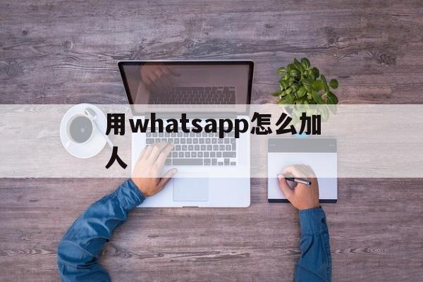 用whatsapp怎么加人、如何在whatsapp上加人