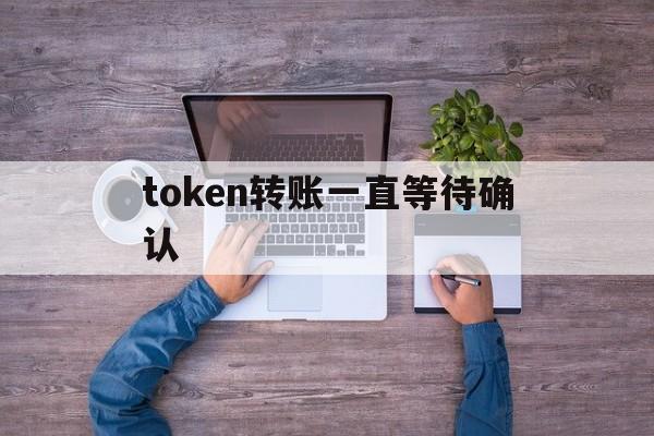 token转账一直等待确认、imtoken转账一直等待打包