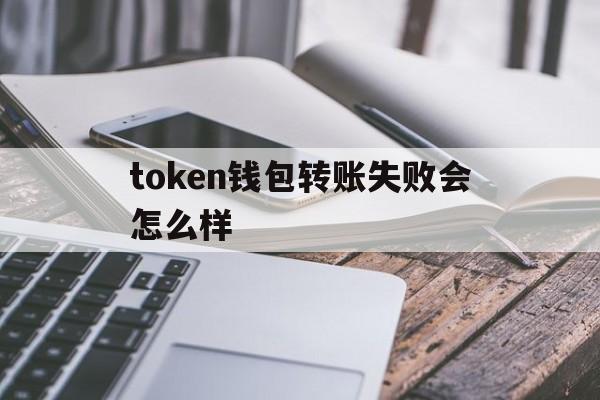 token钱包转账失败会怎么样、tokenpocket钱包转账没成功如何取消