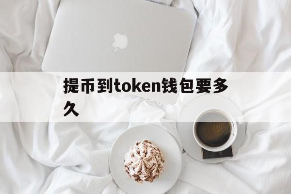 提币到token钱包要多久、imtoken钱包提币到交易所一般多久到账