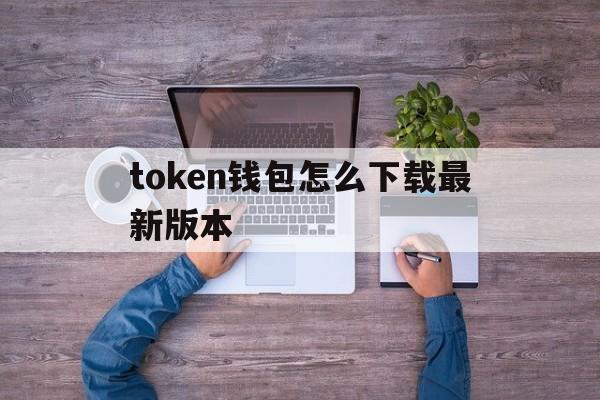 token钱包怎么下载最新版本、tokenim20官网下载钱包