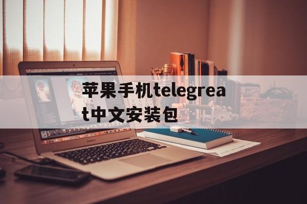 苹果手机telegreat中文安装包、telegreat中文手机版下载ios