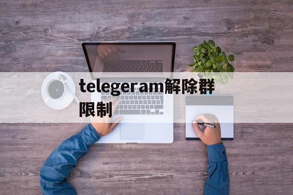 telegeram解除群限制的简单介绍