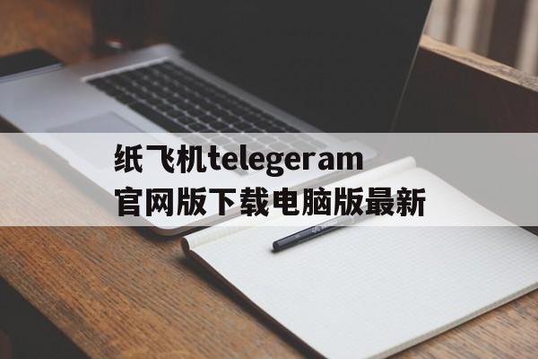 纸飞机telegeram官网版下载电脑版最新的简单介绍