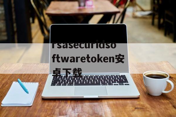 rsasecuridsoftwaretoken安卓下载、rsa securid software token安卓下载