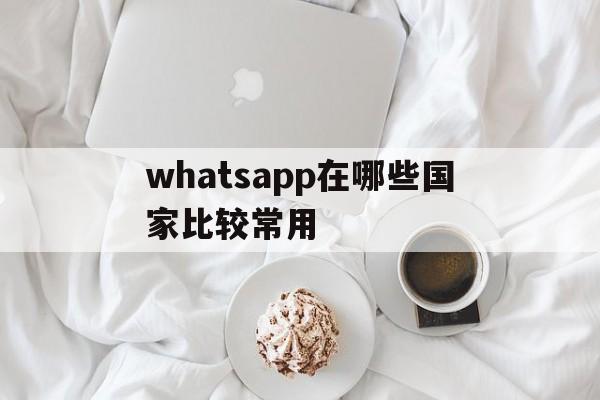 whatsapp在哪些国家比较常用、whatsapp在哪些国家比较受欢迎