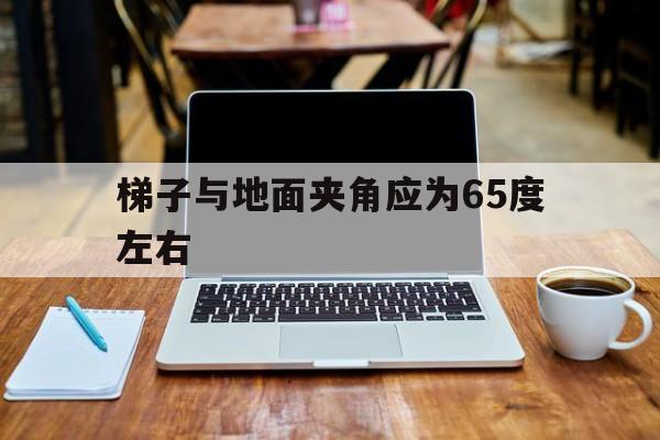 梯子与地面夹角应为65度左右、梯子与地面的夹角应为65左右,工作人员