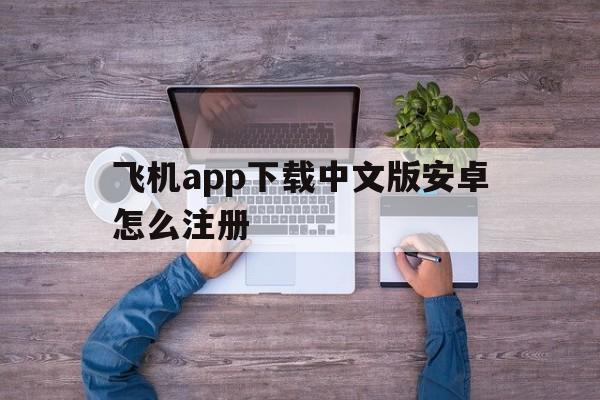 飞机app下载中文版安卓怎么注册、飞机app下载中文版安卓怎么注册不了