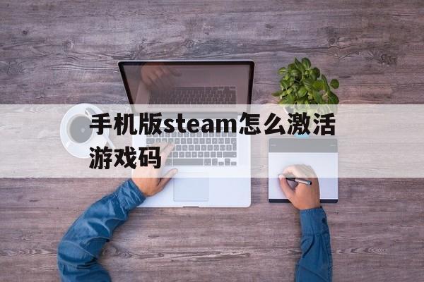 手机版steam怎么激活游戏码、手机steam怎么激活码激活游戏