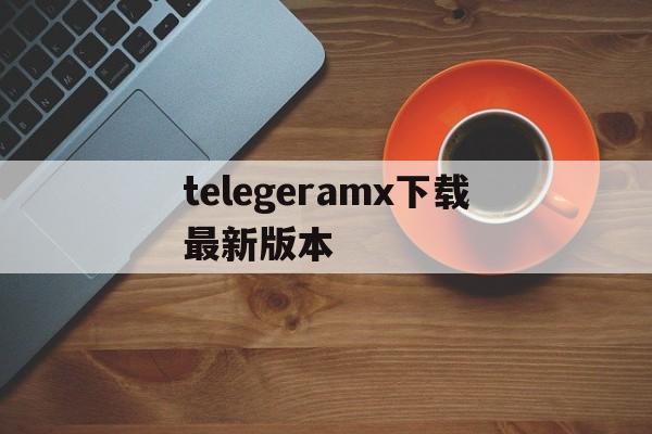 telegeramx下载最新版本、telegram download