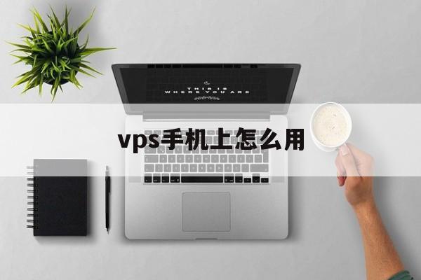 vps手机上怎么用、手机vps是干嘛用的