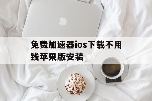 包含免费加速器ios下载不用钱苹果版安装的词条