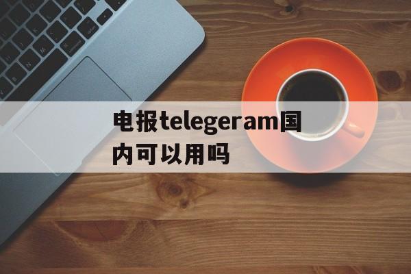 关于电报telegeram国内可以用吗的信息