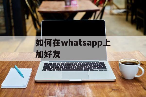 如何在whatsapp上加好友、whatsapp怎么直接添加好友