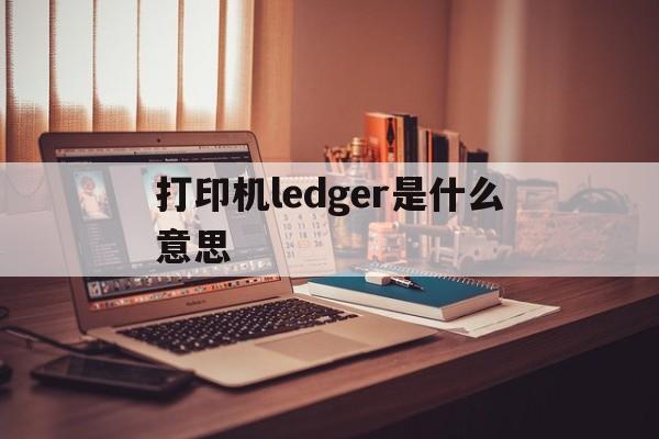 打印机ledger是什么意思、打印机replace drum什么意思