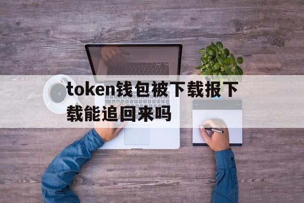 关于token钱包被下载报下载能追回来吗的信息