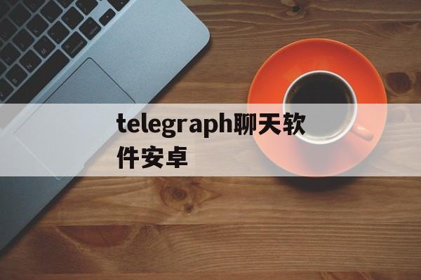 telegraph聊天软件安卓、telegraph安卓中文版聊天