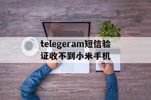 关于telegeram短信验证收不到小米手机的信息